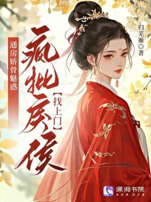通房娇骨魅惑,疯批戾侯找上门